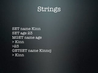 Strings

SET name Kinn
SET age 23
MGET name age
> Kinn
>23
GETSET name Kinncj
> Kinn
 