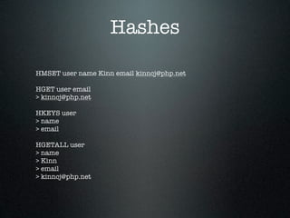 Hashes

HMSET user name Kinn email kinncj@php.net

HGET user email
> kinncj@php.net

HKEYS user
> name
> email

HGETALL user
> name
> Kinn
> email
> kinncj@php.net
 