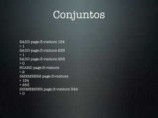 Conjuntos

SADD page:3:visitors 134
>1
SADD page:3:visitors 253
>1
SADD page:3:visitors 253
>0
SCARD page:3:visitors
>2
SMEMBERS page:3:visitors
> 134
> 253
SISMEMBER page:3:visitors 349
>0
 