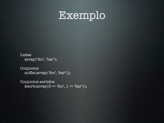 Exemplo


Listas
  array(‘foo’, ‘bar’);

Conjuntos
  sufﬂe(array(‘foo’, ‘bar’));

Conjuntos sortidos
  ksort(array(3 => ‘foo’, 1 => ‘bar’));
 