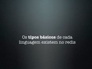 Os tipos básicos de cada
linguagem existem no redis
 