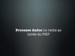 Processe dados no redis ao
      invés do PHP
 