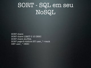 SORT - SQL em seu
           NoSQL


SORT chave
SORT chave LIMIT 0 10 DESC
SORT chave ALPHA
SORT page:6:visitors BY user_*->rank
GET user_* DESC
 
