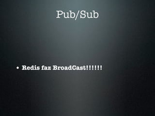 Pub/Sub



• Redis faz BroadCast!!!!!!
 