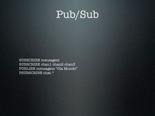 Pub/Sub



SUBSCRIBE mensagem
SUBSCRIBE chan1 chan2 chan3
PUBLISH mensagem “Ola Mundo”
PSUBSCRIBE chat.*
 