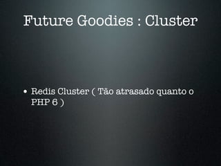 Future Goodies : Cluster



• Redis Cluster ( Tão atrasado quanto o
  PHP 6 )
 