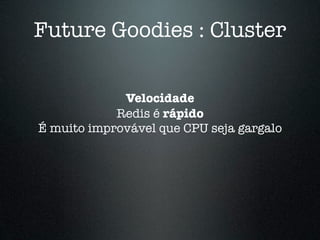 Future Goodies : Cluster

             Velocidade
            Redis é rápido
É muito improvável que CPU seja gargalo
 