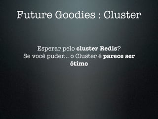 Future Goodies : Cluster

      Esperar pelo cluster Redis?
 Se você puder... o Cluster é parece ser
                  ótimo
 
