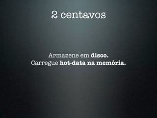 2 centavos


     Armazene em disco.
Carregue hot-data na memória.
 