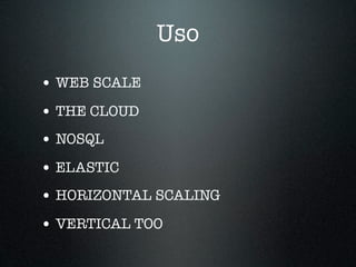 Uso
• WEB SCALE
• THE CLOUD
• NOSQL
• ELASTIC
• HORIZONTAL SCALING
• VERTICAL TOO
 