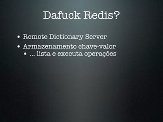 Dafuck Redis?
• Remote Dictionary Server
• Armazenamento chave-valor
  • ... lista e executa operações
 