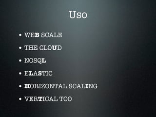 Uso
• WEB SCALE
• THE CLOUD
• NOSQL
• ELASTIC
• HORIZONTAL SCALING
• VERTICAL TOO
 