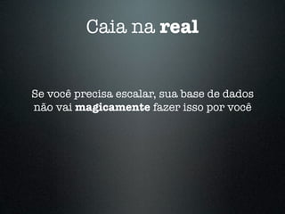 Caia na real


Se você precisa escalar, sua base de dados
não vai magicamente fazer isso por você
 