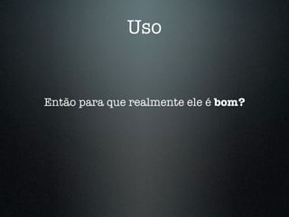 Uso


Então para que realmente ele é bom?
 