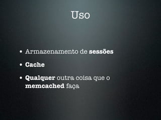 Uso


• Armazenamento de sessões
• Cache
• Qualquer outra coisa que o
  memcached faça
 