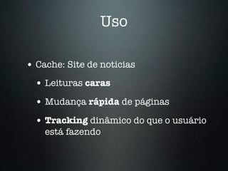 Uso

• Cache: Site de noticias
  • Leituras caras
  • Mudança rápida de páginas
  • Tracking dinâmico do que o usuário
    está fazendo
 