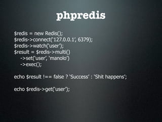 phpredis
$redis = new Redis();
$redis->connect(‘127.0.0.1’, 6379);
$redis->watch(‘user’);
$result = $redis->multi()
   ->set(‘user’, ‘manolo’)
   ->exec();

echo $result !== false ? ‘Success’ : ‘Shit happens’;

echo $redis->get(‘user’);
 