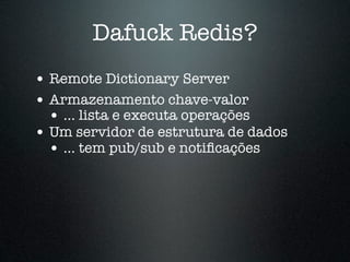 Dafuck Redis?
• Remote Dictionary Server
• Armazenamento chave-valor
  • ... lista e executa operações
• Um servidor de estrutura de dados
  • ... tem pub/sub e notiﬁcações
 