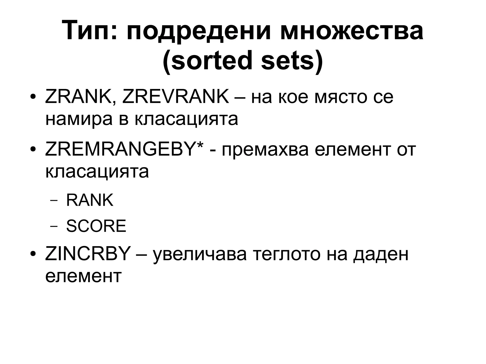 Тип: подредени множества
(sorted sets)
● ZRANK, ZREVRANK – на кое място се
намира в класацията
● ZREMRANGEBY* - премахва елемент от
класацията
– RANK
– SCORE
● ZINCRBY – увеличава теглото на даден
елемент
 