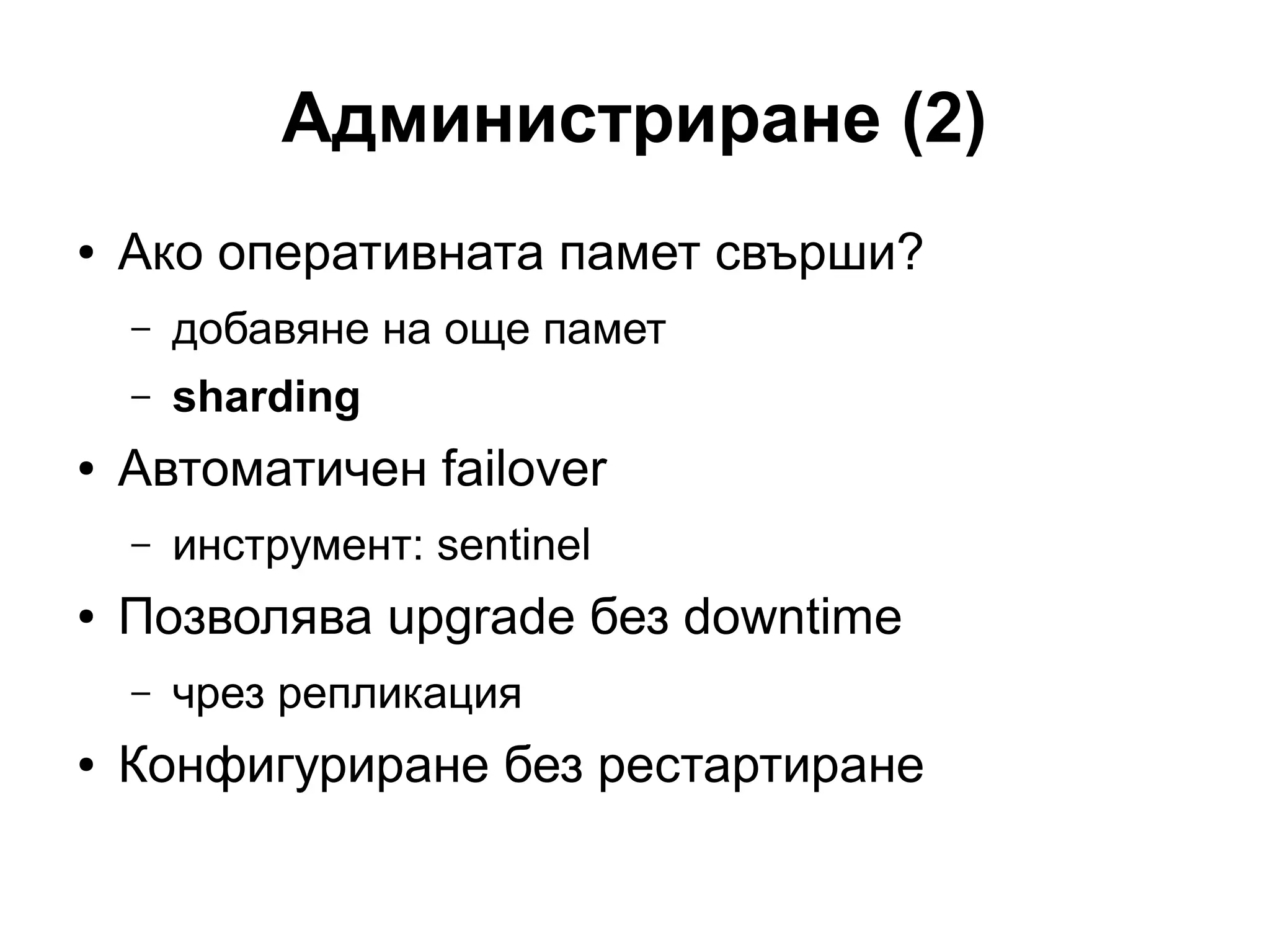 Администриране (2)
● Ако оперативната памет свърши?
– добавяне на още памет
– sharding
● Автоматичен failover
– инструмент: sentinel
● Позволява upgrade без downtime
– чрез репликация
● Конфигуриране без рестартиране
 