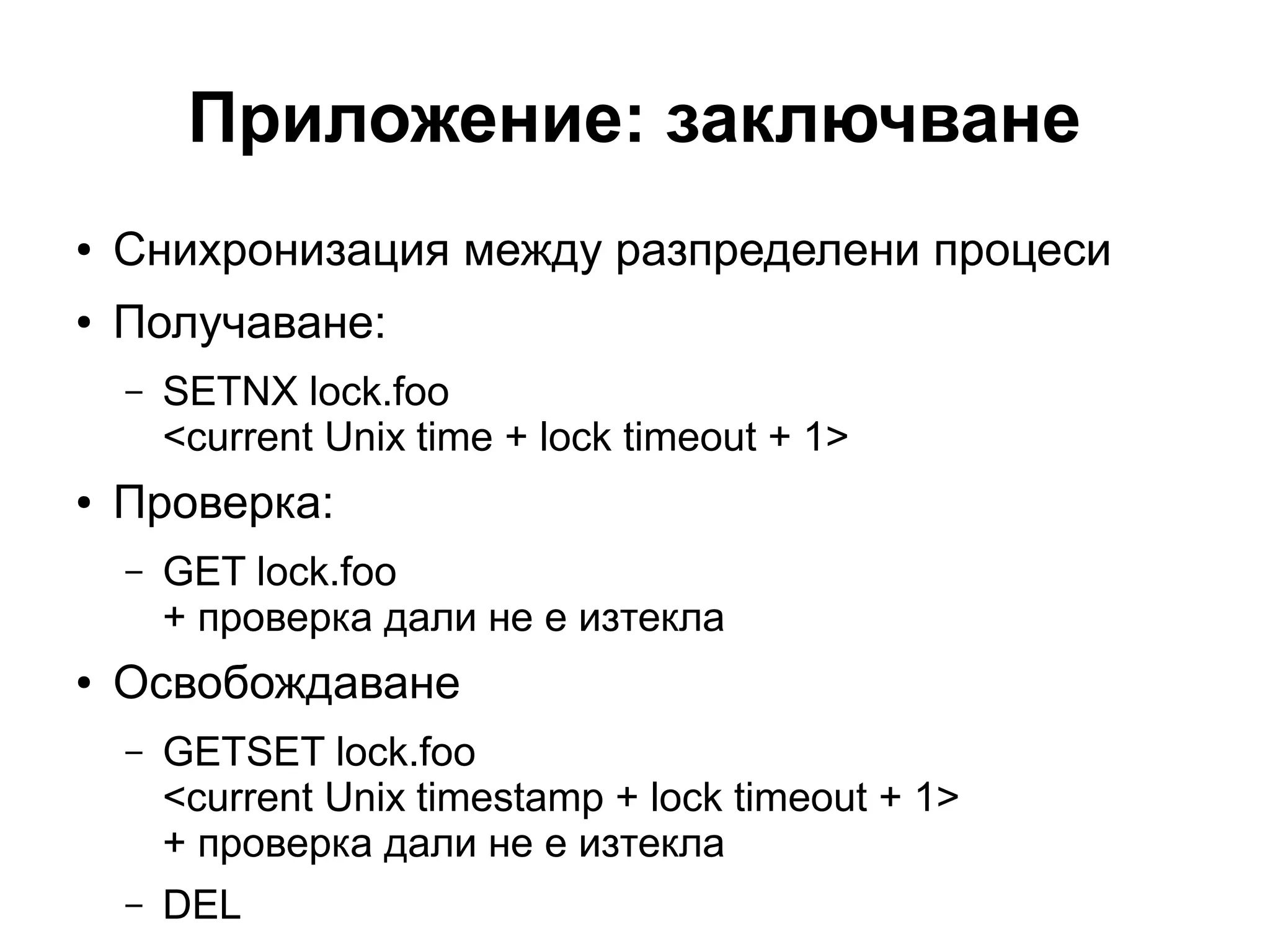 Приложениe: заключване
● Снихронизация между разпределени процеси
● Получаване:
– SETNX lock.foo
<current Unix time + lock timeout + 1>
● Проверка:
– GET lock.foo
+ проверка дали не е изтекла
● Освобождаване
– GETSET lock.foo
<current Unix timestamp + lock timeout + 1>
+ проверка дали не е изтекла
– DEL
 