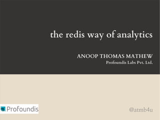 the redis way of analytics
ANOOP THOMAS MATHEW
Profoundis Labs Pvt. Ltd.
@atmb4u
 