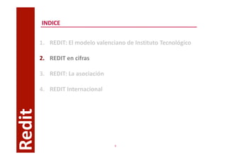 INDICE


        1. REDIT: El modelo valenciano de Instituto Tecnológico

        2. REDIT en cifras

        3. REDIT: La asociación

        4. REDIT Internacional
Redit




                                   9
 
