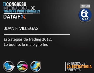 JUAN F. VILLEGAS

Estrategias de trading 2012:
Lo bueno, lo malo y lo feo
 