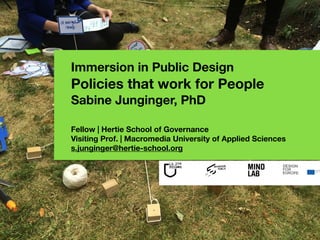 Immersion in Public Design 
Policies that work for People
Sabine Junginger, PhD
Fellow | Hertie School of Governance
Visiting Prof. | Macromedia University of Applied Sciences
s.junginger@hertie-school.org
 