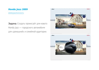 Honda Jazz 2009
www.jazzrussia.ru



Задача: Создать промосайт для нового
Honda Jazz — городского автомобиля
для «домашней» и семейной аудитории.
 