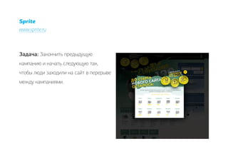 Sprite
www.sprite.ru



Задача: Закончить предыдущую
кампанию и начать следующую так,
чтобы люди заходили на сайт в перерыве
между кампаниями.
 