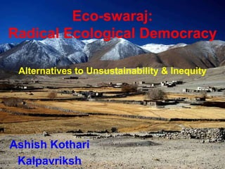 Eco-swaraj:
Radical Ecological Democracy
Alternatives to Unsustainability & Inequity
Ashish Kothari
Kalpavriksh
 