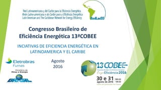 Congresso Brasileiro de
Eficiência Energética 13ªCOBEE
INCIATIVAS DE EFICIENCIA ENERGÉTICA EN
LATINOAMERICA Y EL CARIBE
Agosto
2016
 