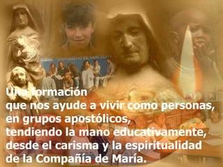 Una formación
que nos ayude a vivir como personas,
en grupos apostólicos,
tendiendo la mano educativamente,
desde el carisma y la espiritualidad
de la Compañía de María.

 