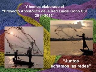 Y hemos elaborado el
“Proyecto Apostólico de la Red Laical Cono Sur
2011-2015”

“Juntos
echamos las redes”

 