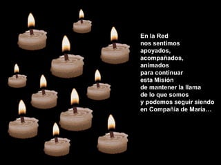 En la Red
nos sentimos
apoyados,
acompañados,
animados
para continuar
esta Misión
de mantener la llama
de lo que somos
y podemos seguir siendo
en Compañía de María…

 