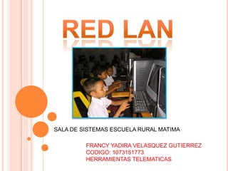 RED LAN SALA DE SISTEMAS ESCUELA RURAL MATIMA FRANCY YADIRA VELASQUEZ GUTIERREZ CODIGO: 1073151773 HERRAMIENTAS TELEMATICAS 