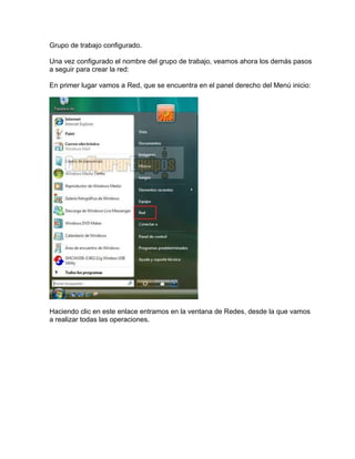 Grupo de trabajo configurado.
Una vez configurado el nombre del grupo de trabajo, veamos ahora los demás pasos
a seguir para crear la red:
En primer lugar vamos a Red, que se encuentra en el panel derecho del Menú inicio:
Haciendo clic en este enlace entramos en la ventana de Redes, desde la que vamos
a realizar todas las operaciones.
 