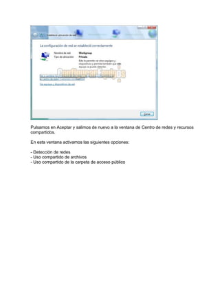Pulsamos en Aceptar y salimos de nuevo a la ventana de Centro de redes y recursos
compartidos.
En esta ventana activamos las siguientes opciones:
- Detección de redes
- Uso compartido de archivos
- Uso compartido de la carpeta de acceso público
 