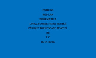 ESTIC 56 
RED LAN 
INFORMATICA 
LÓPEZ FLORES FRIDA ESTHER 
ENRIQUE TORRESCANO MONTIEL 
2B 
T.V. 
2014-2015 
 