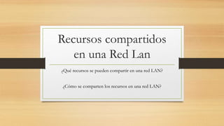 Recursos compartidos
en una Red Lan
¿Qué recursos se pueden compartir en una red LAN?
¿Cómo se comparten los recursos en una red LAN?
 