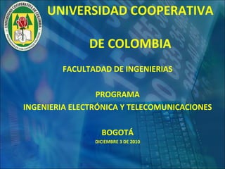 UNIVERSIDAD COOPERATIVA  DE COLOMBIA FACULTADAD DE INGENIERIAS PROGRAMA INGENIERIA ELECTRÓNICA Y TELECOMUNICACIONES BOGOTÁ DICIEMBRE 3 DE 2010 