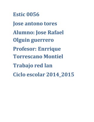 Estic 0056
Jose antono tores
Alumno: Jose Rafael
Olguin guerrero
Profesor: Enrrique
Torrescano Montiel
Trabajo red lan
Ciclo escolar 2014_2015
 