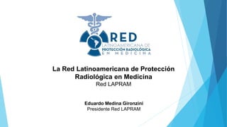 Eduardo Medina Gironzini
Presidente Red LAPRAM
La Red Latinoamericana de Protección
Radiológica en Medicina
Red LAPRAM
 