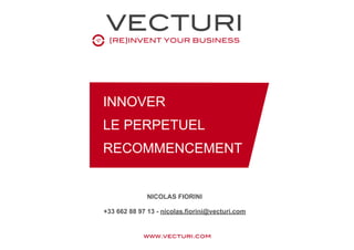 VECTURI
[RE]INVENT YOUR BUSINESS
www.vecturi.com
INNOVER
LE PERPETUEL
RECOMMENCEMENT
NICOLAS FIORINI 
+33 662 88 97 13 - nicolas.fiorini@vecturi.com
 
