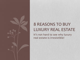 8 REASONS TO BUY 
LUXURY REAL ESTATE 
It’s not hard to see why luxury 
real estate is irresistible! 
 