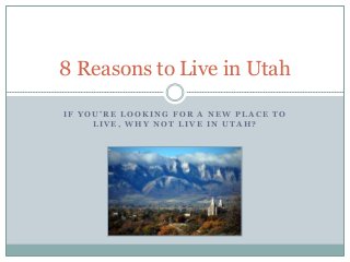 8 Reasons to Live in Utah 
I F Y O U ’ R E L O O K I N G F O R A N E W P L A C E T O 
LIVE, WHY NOT LIVE IN UTAH? 
 