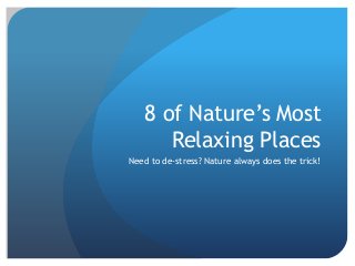 8 of Nature’s Most 
Relaxing Places 
Need to de-stress? Nature always does the trick! 
 