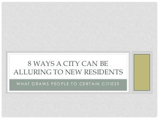 8 WAYS A CITY CAN BE 
ALLURING TO NEW RESIDENTS 
WHAT DRAWS P EOP L E TO CE R TAIN CI T I E S ? 
 