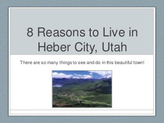 8 Reasons to Live in 
Heber City, Utah 
There are so many things to see and do in this beautiful town! 
 